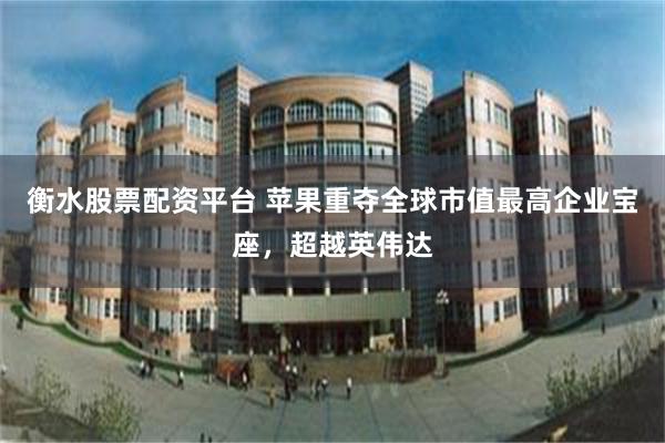 衡水股票配资平台 苹果重夺全球市值最高企业宝座,超越英伟达