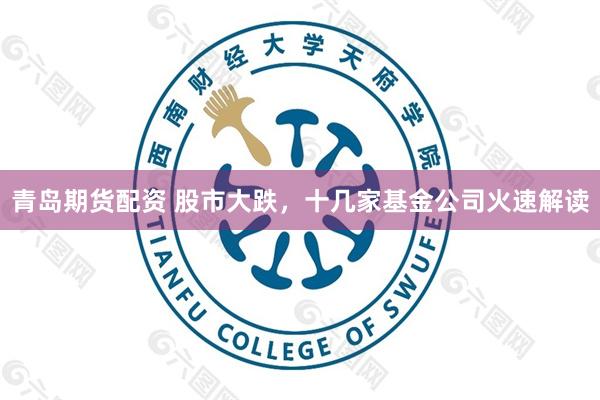 青岛期货配资 股市大跌，十几家基金公司火速解读