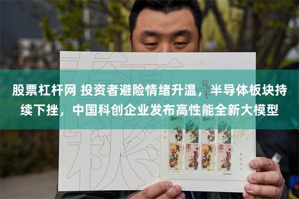 股票杠杆网 投资者避险情绪升温，半导体板块持续下挫，中国科创企业发布高性能全新大模型