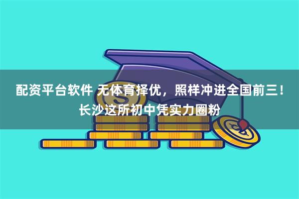 配资平台软件 无体育择优，照样冲进全国前三！长沙这所初中凭实力圈粉
