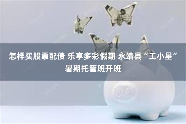 怎样买股票配债 乐享多彩假期 永靖县“工小星”暑期托管班开班