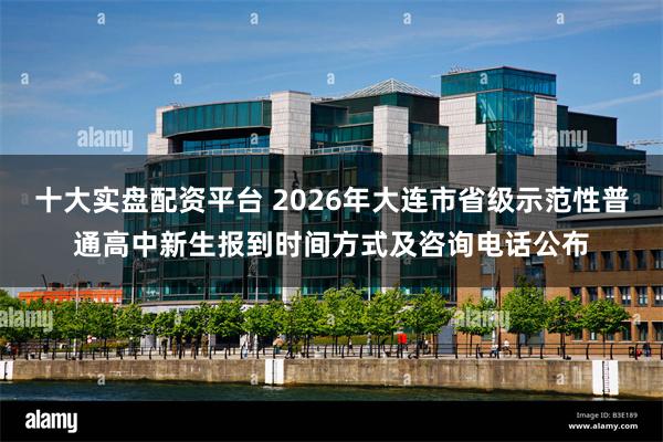 十大实盘配资平台 2026年大连市省级示范性普通高中新生报到时间方式及咨询电话公布