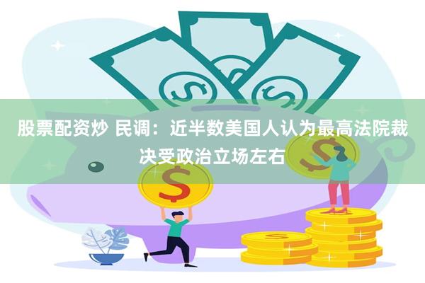 股票配资炒 民调：近半数美国人认为最高法院裁决受政治立场左右