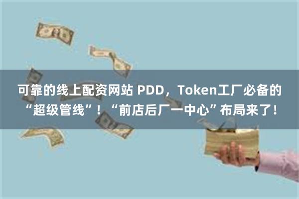 可靠的线上配资网站 PDD,Token工厂必备的“超级管线”!“前店后厂一中心”布局来了!
