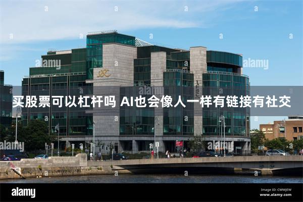 买股票可以杠杆吗 AI也会像人一样有链接有社交