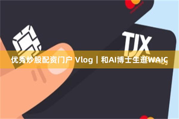 优秀炒股配资门户 Vlog｜和AI博士生逛WAIC