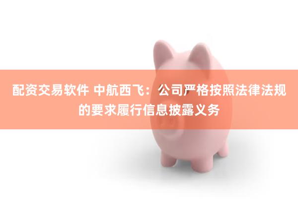 配资交易软件 中航西飞:公司严格按照法律法规的要求履行信息披露义务