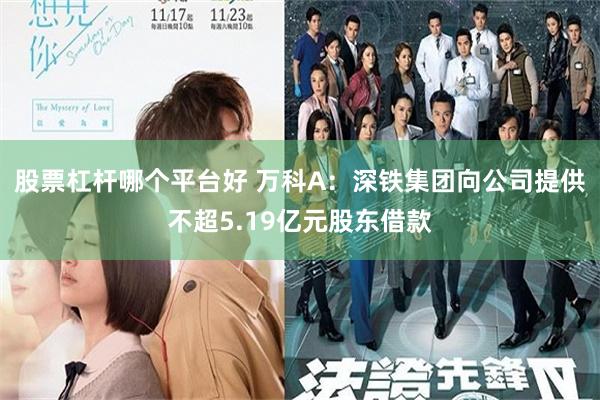 股票杠杆哪个平台好 万科A：深铁集团向公司提供不超5.19亿元股东借款