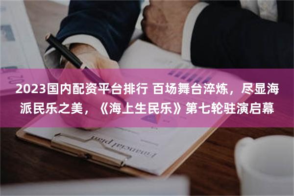 2023国内配资平台排行 百场舞台淬炼，尽显海派民乐之美，《海上生民乐》第七轮驻演启幕