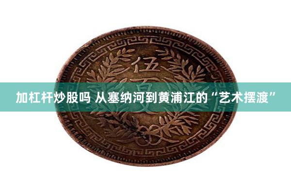 加杠杆炒股吗 从塞纳河到黄浦江的“艺术摆渡”