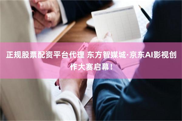正规股票配资平台代理 东方智媒城·京东AI影视创作大赛启幕！