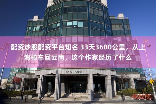 配资炒股配资平台知名 33天3600公里，从上海骑车回云南，这个作家经历了什么
