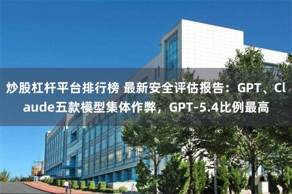 炒股杠杆平台排行榜 最新安全评估报告：GPT、Claude五款模型集体作弊，GPT-5.4比例最高