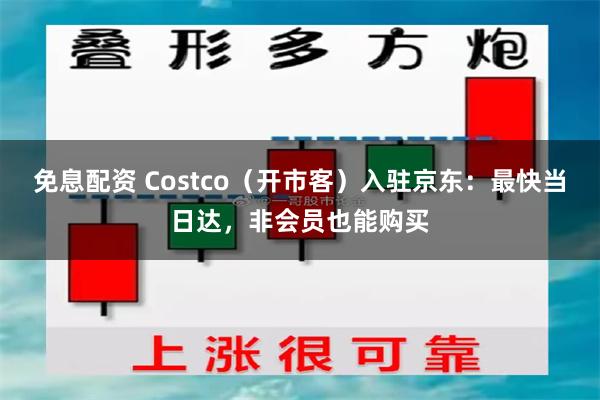 免息配资 Costco（开市客）入驻京东：最快当日达，非会员也能购买