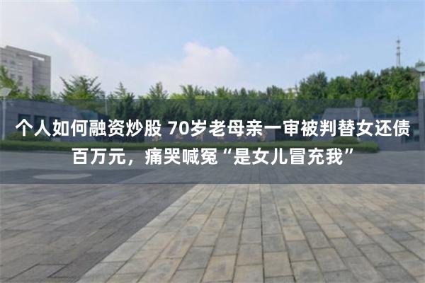 个人如何融资炒股 70岁老母亲一审被判替女还债百万元，痛哭喊冤“是女儿冒充我”
