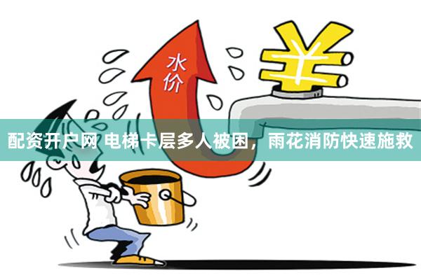 配资开户网 电梯卡层多人被困,雨花消防快速施救