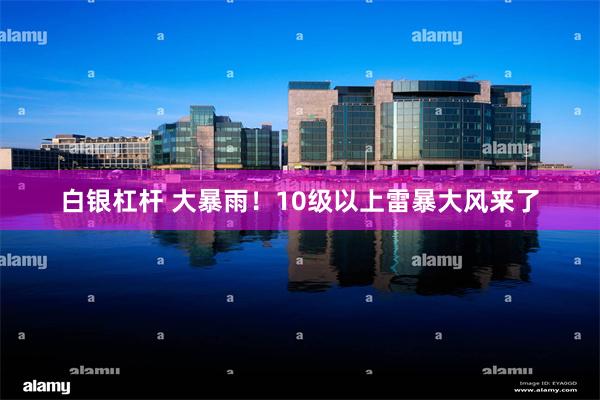 白银杠杆 大暴雨！10级以上雷暴大风来了