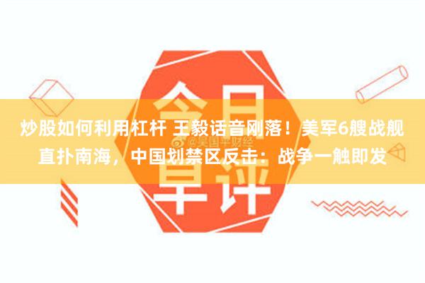 炒股如何利用杠杆 王毅话音刚落!美军6艘战舰直扑南海,中国划禁区反击:战争一触即发