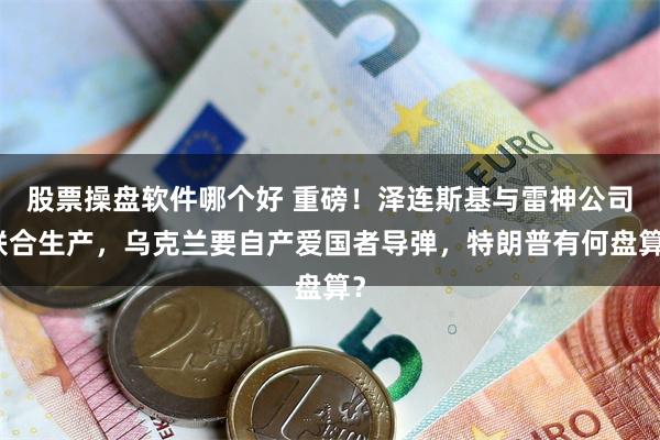 股票操盘软件哪个好 重磅!泽连斯基与雷神公司联合生产,乌克兰要自产爱国者导弹,特朗普有何盘算?