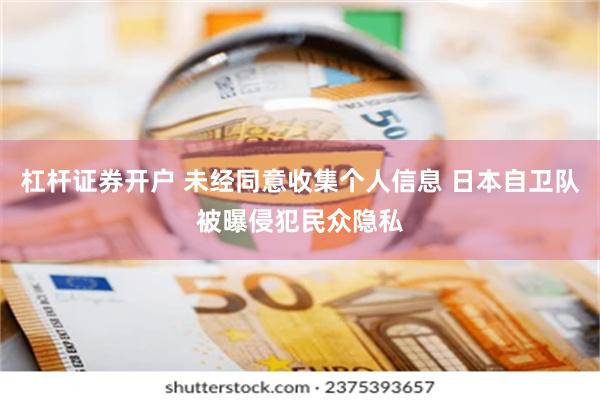 杠杆证券开户 未经同意收集个人信息 日本自卫队被曝侵犯民众隐私