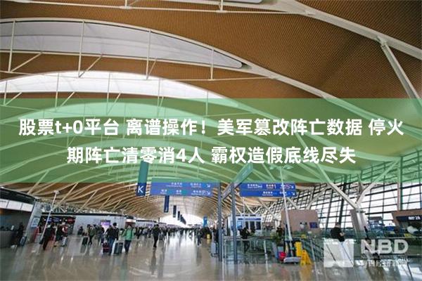 股票t+0平台 离谱操作!美军篡改阵亡数据 停火期阵亡清零消4人 霸权造假底线尽失