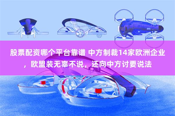 股票配资哪个平台靠谱 中方制裁14家欧洲企业，欧盟装无辜不说，还向中方讨要说法