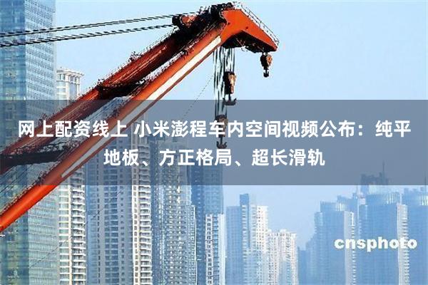 网上配资线上 小米澎程车内空间视频公布:纯平地板、方正格局、超长滑轨