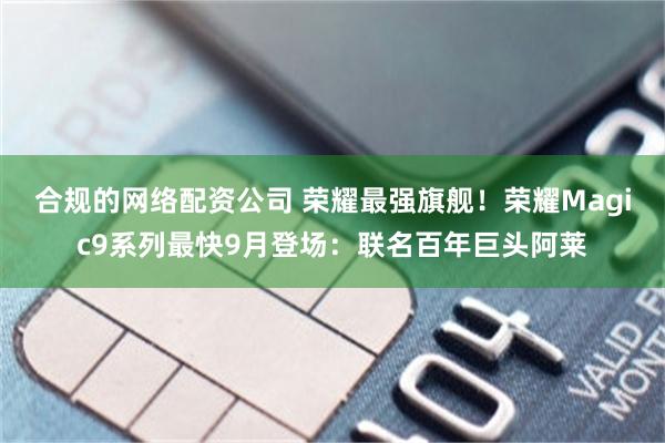 合规的网络配资公司 荣耀最强旗舰!荣耀Magic9系列最快9月登场:联名百年巨头阿莱