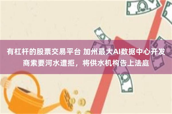 有杠杆的股票交易平台 加州最大AI数据中心开发商索要河水遭拒,将供水机构告上法庭