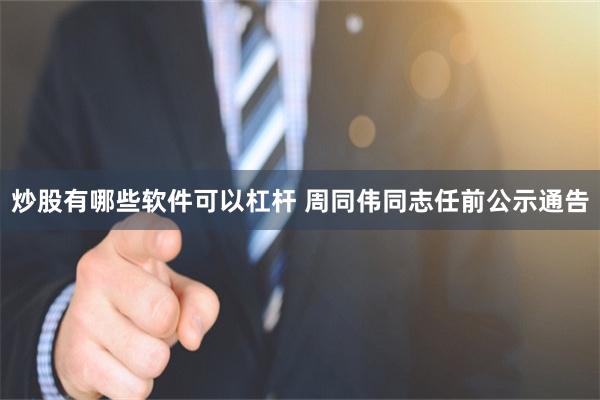 炒股有哪些软件可以杠杆 周同伟同志任前公示通告