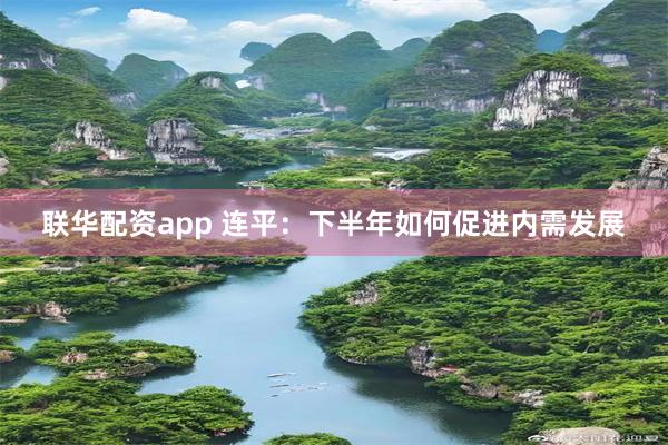 联华配资app 连平：下半年如何促进内需发展