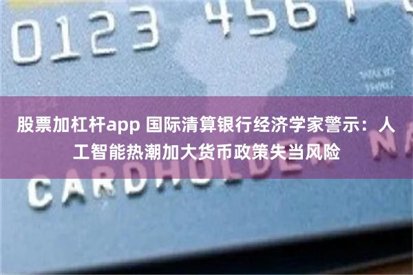 股票加杠杆app 国际清算银行经济学家警示:人工智能热潮加大货币政策失当风险