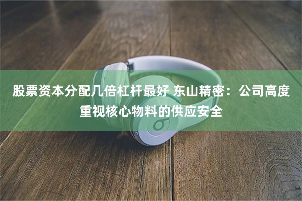 股票资本分配几倍杠杆最好 东山精密：公司高度重视核心物料的供应安全