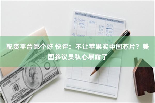 配资平台哪个好 快评：不让苹果买中国芯片？美国参议员私心暴露了