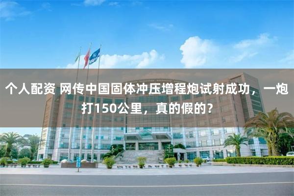 个人配资 网传中国固体冲压增程炮试射成功，一炮打150公里，真的假的？