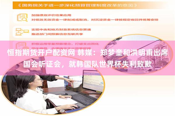 恒指期货开户配资网 韩媒：郑梦奎和洪明甫出席国会听证会，就韩国队世界杯失利致歉