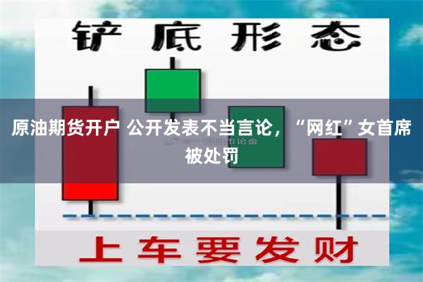原油期货开户 公开发表不当言论，“网红”女首席被处罚