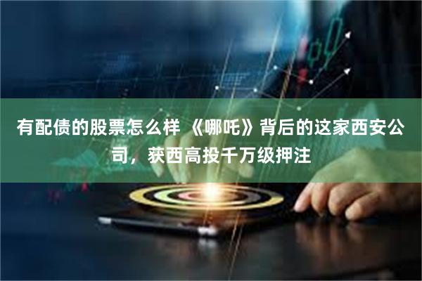 有配债的股票怎么样 《哪吒》背后的这家西安公司，获西高投千万级押注