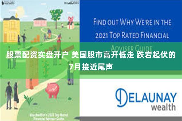 股票配资实盘开户 美国股市高开低走 跌宕起伏的7月接近尾声