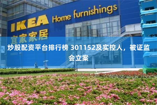 炒股配资平台排行榜 301152及实控人,被证监会立案