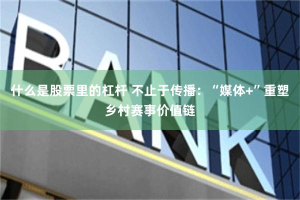 什么是股票里的杠杆 不止于传播：“媒体+”重塑乡村赛事价值链
