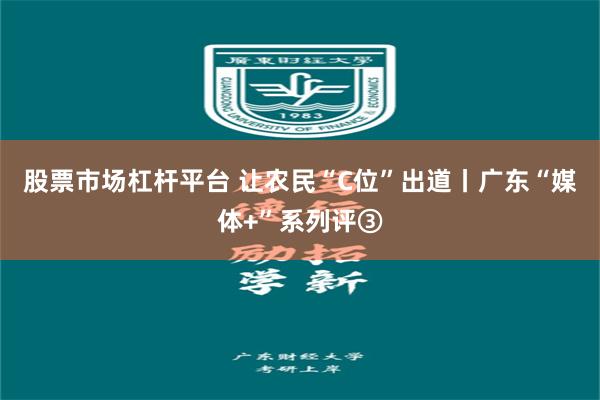 股票市场杠杆平台 让农民“C位”出道丨广东“媒体+”系列评③