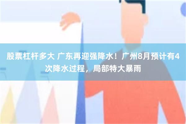 股票杠杆多大 广东再迎强降水！广州8月预计有4次降水过程，局部特大暴雨