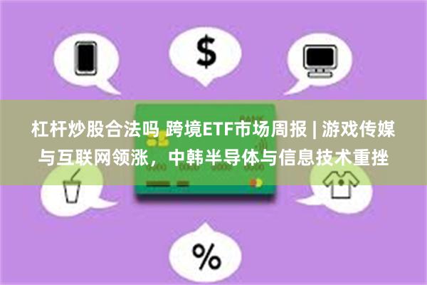 杠杆炒股合法吗 跨境ETF市场周报 | 游戏传媒与互联网领涨，中韩半导体与信息技术重挫