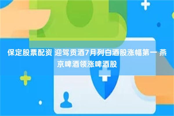 保定股票配资 迎驾贡酒7月列白酒股涨幅第一 燕京啤酒领涨啤酒股