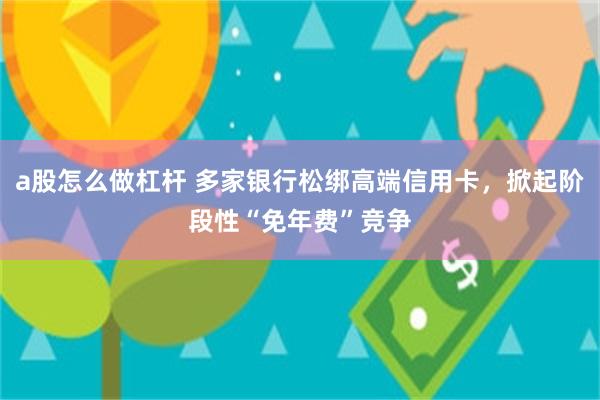 a股怎么做杠杆 多家银行松绑高端信用卡，掀起阶段性“免年费”竞争
