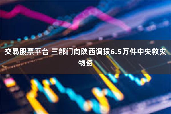 交易股票平台 三部门向陕西调拨6.5万件中央救灾物资