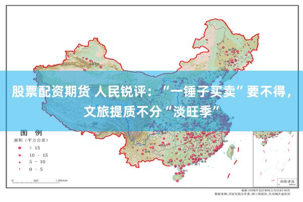 股票配资期货 人民锐评：“一锤子买卖”要不得，文旅提质不分“淡旺季”