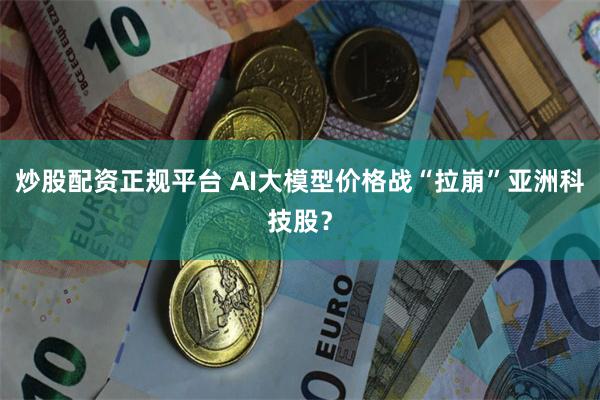 炒股配资正规平台 AI大模型价格战“拉崩”亚洲科技股？
