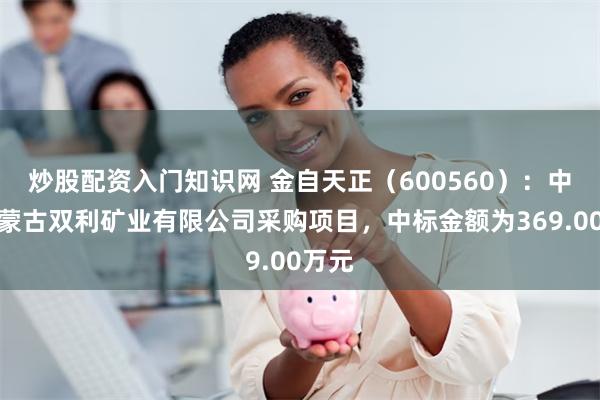 炒股配资入门知识网 金自天正（600560）：中标内蒙古双利矿业有限公司采购项目，中标金额为369.00万元